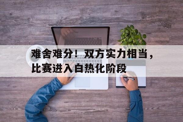 爱游戏网页版入口-难舍难分！双方实力相当，比赛进入白热化阶段的简单介绍