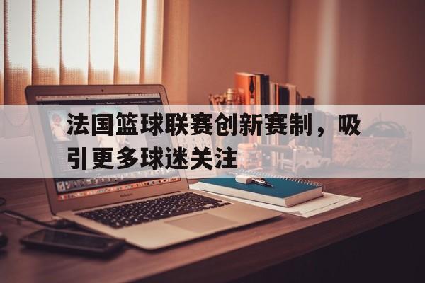 爱游戏官方登录入口-法国篮球联赛创新赛制，吸引更多球迷关注的简单介绍