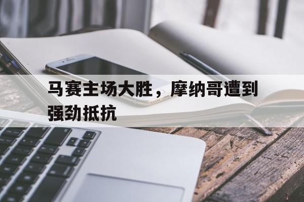 爱游戏中国官网-马赛主场大胜，摩纳哥遭到强劲抵抗的简单介绍