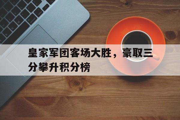 皇家军团客场大胜，豪取三分攀升积分榜的简单介绍